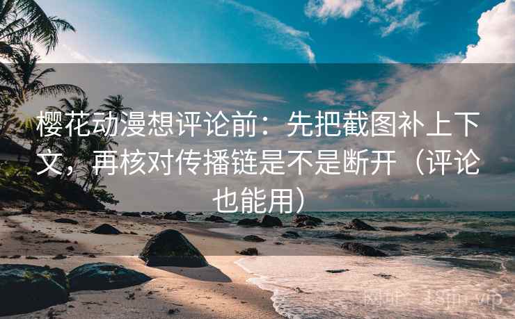 樱花动漫想评论前：先把截图补上下文，再核对传播链是不是断开（评论也能用）