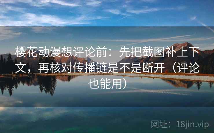 樱花动漫想评论前：先把截图补上下文，再核对传播链是不是断开（评论也能用）