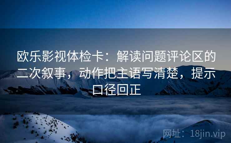 欧乐影视体检卡：解读问题评论区的二次叙事，动作把主语写清楚，提示口径回正