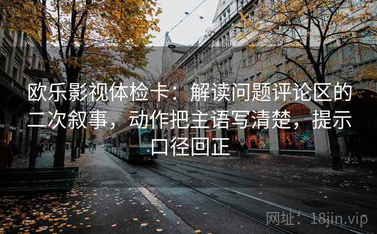 欧乐影视体检卡：解读问题评论区的二次叙事，动作把主语写清楚，提示口径回正