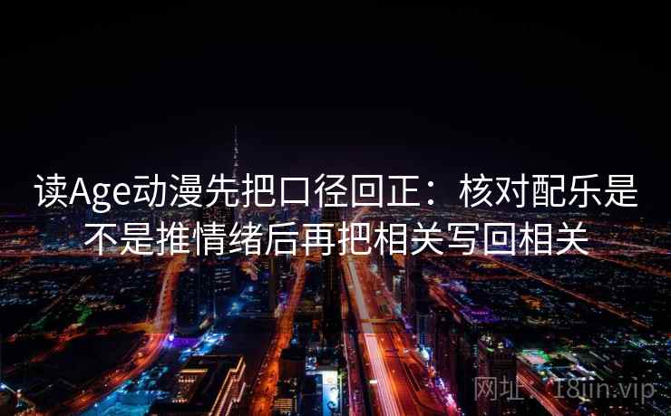 读Age动漫先把口径回正：核对配乐是不是推情绪后再把相关写回相关