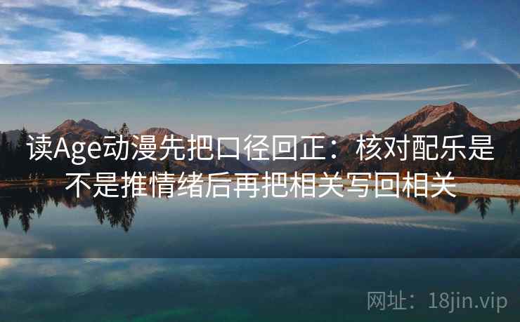 读Age动漫先把口径回正：核对配乐是不是推情绪后再把相关写回相关