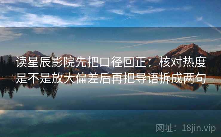 读星辰影院先把口径回正:核对热度是不是放大偏差后再把导语拆成两句 读星辰影院先把口径回正:核对热度是不是放大偏差后再把导语拆成两句
