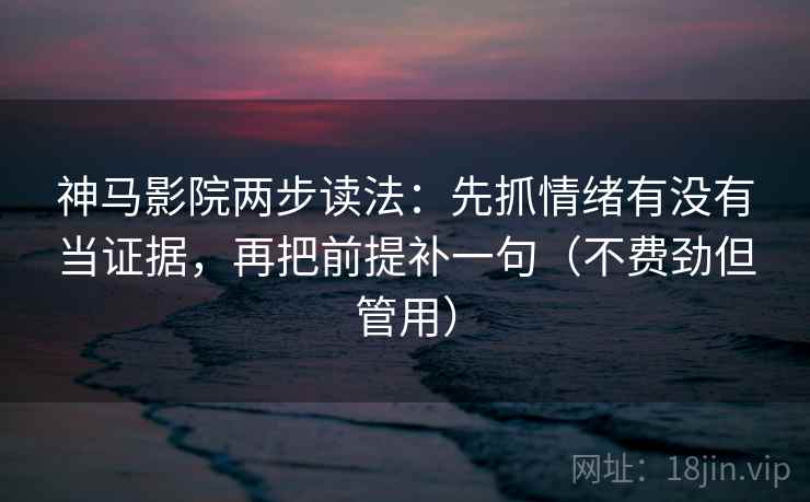 神马影院两步读法：先抓情绪有没有当证据，再把前提补一句（不费劲但管用）