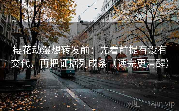 樱花动漫想转发前：先看前提有没有交代，再把证据列成条（读完更清醒）