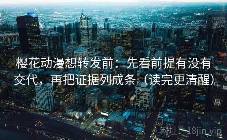 樱花动漫想转发前：先看前提有没有交代，再把证据列成条（读完更清醒）