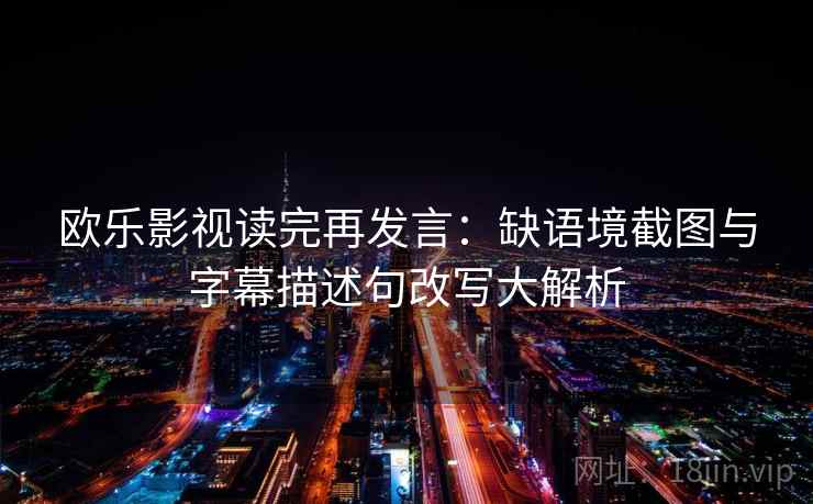 欧乐影视读完再发言：缺语境截图与字幕描述句改写大解析