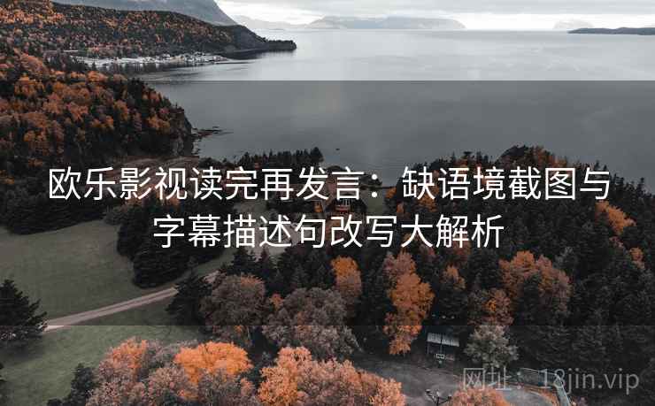 欧乐影视读完再发言：缺语境截图与字幕描述句改写大解析