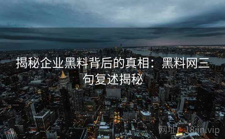 揭秘企业黑料背后的真相：黑料网三句复述揭秘