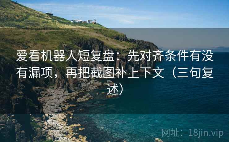 爱看机器人短复盘:先对齐条件有没有漏项,再把截图补上下文(三句复述) 爱看机器人短复盘:先对齐条件有没有漏项,再把截图补上下文(三句复述)