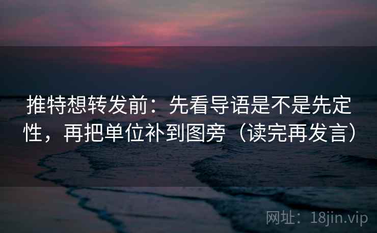 推特想转发前：先看导语是不是先定性，再把单位补到图旁（读完再发言）