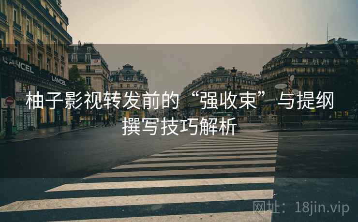 柚子影视转发前的“强收束”与提纲撰写技巧解析 柚子影视转发前的“强收束”与提纲撰写技巧解析