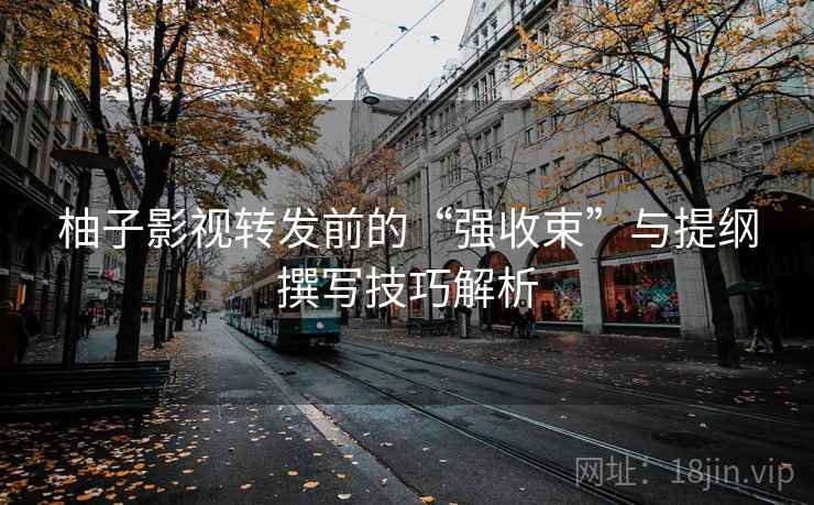 柚子影视转发前的“强收束”与提纲撰写技巧解析 柚子影视转发前的“强收束”与提纲撰写技巧解析
