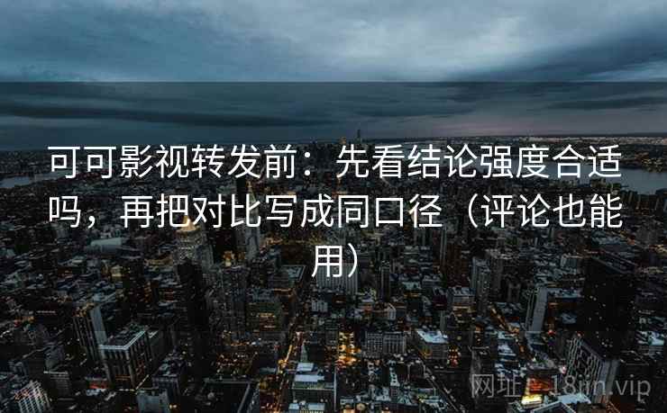 可可影视转发前：先看结论强度合适吗，再把对比写成同口径（评论也能用）