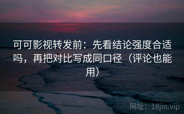 可可影视转发前：先看结论强度合适吗，再把对比写成同口径（评论也能用）
