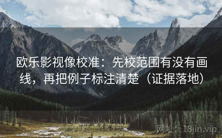 欧乐影视像校准：先校范围有没有画线，再把例子标注清楚（证据落地）