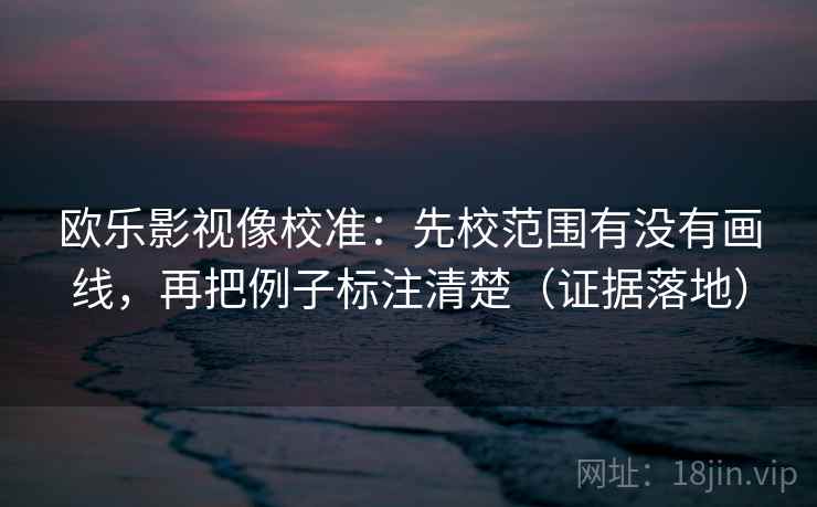 欧乐影视像校准：先校范围有没有画线，再把例子标注清楚（证据落地）