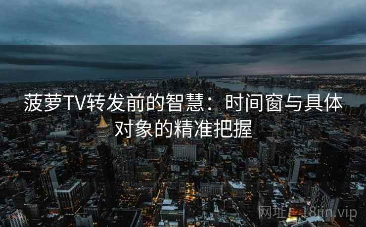 菠萝TV转发前的智慧：时间窗与具体对象的精准把握