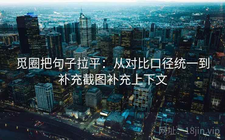觅圈把句子拉平：从对比口径统一到补充截图补充上下文