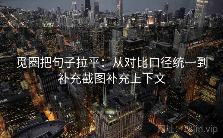 觅圈把句子拉平：从对比口径统一到补充截图补充上下文