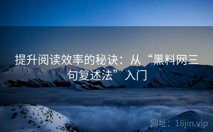提升阅读效率的秘诀：从“黑料网三句复述法”入门