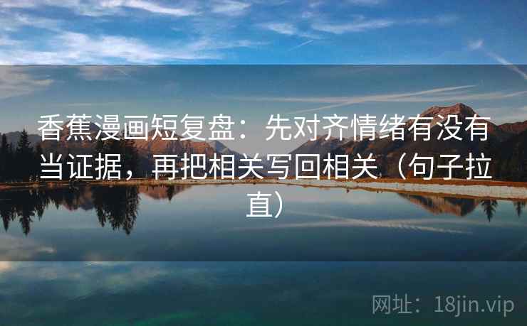 香蕉漫画短复盘：先对齐情绪有没有当证据，再把相关写回相关（句子拉直）