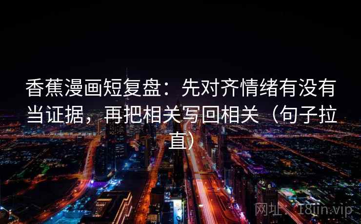 香蕉漫画短复盘：先对齐情绪有没有当证据，再把相关写回相关（句子拉直）