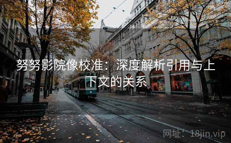 努努影院像校准：深度解析引用与上下文的关系