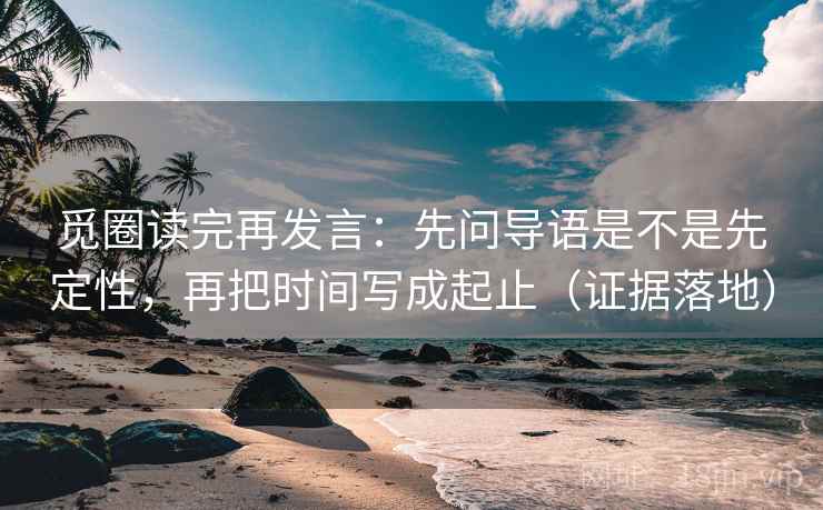觅圈读完再发言：先问导语是不是先定性，再把时间写成起止（证据落地）