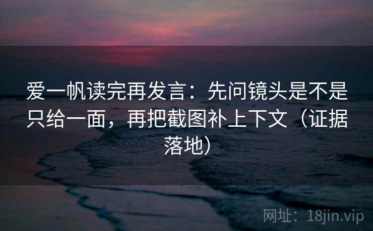 爱一帆读完再发言：先问镜头是不是只给一面，再把截图补上下文（证据落地）