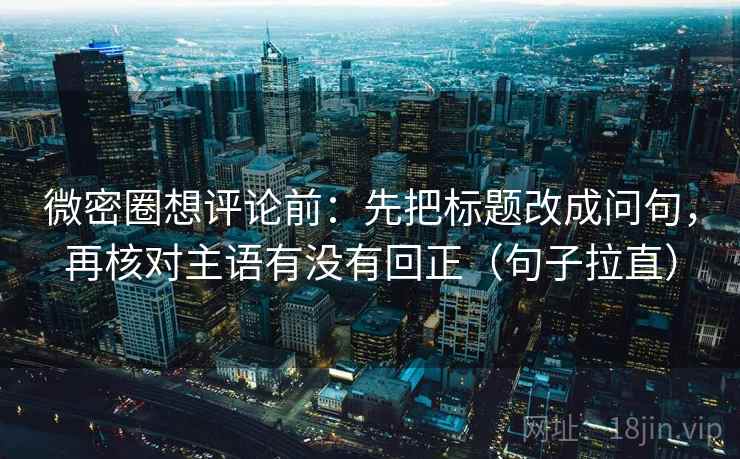 微密圈想评论前：先把标题改成问句，再核对主语有没有回正（句子拉直）
