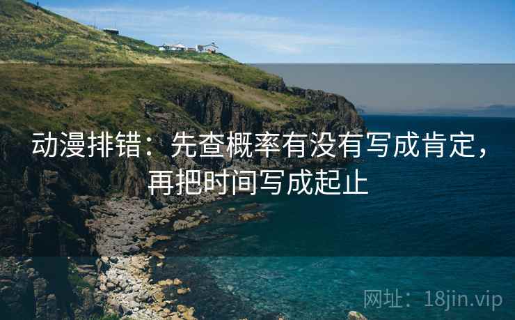 动漫排错：先查概率有没有写成肯定，再把时间写成起止