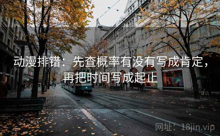 动漫排错：先查概率有没有写成肯定，再把时间写成起止