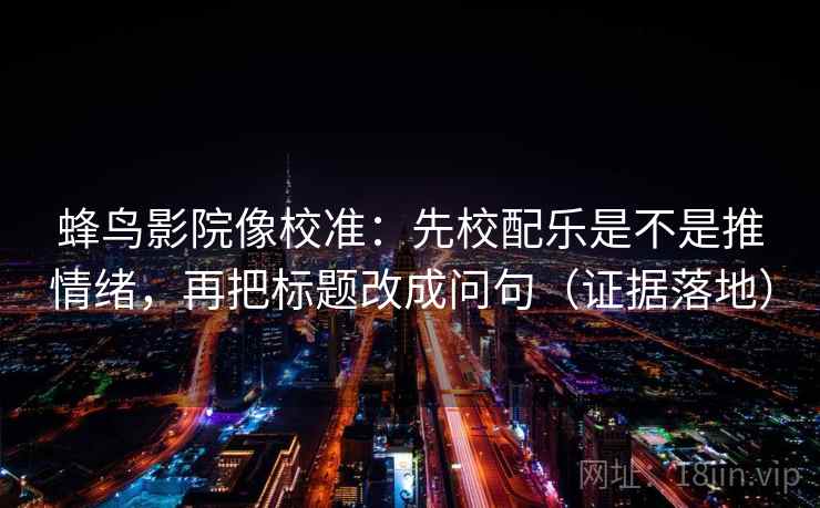 蜂鸟影院像校准:先校配乐是不是推情绪,再把标题改成问句(证据落地) 蜂鸟影院像校准:先校配乐是不是推情绪,再把标题改成问句(证据落地)
