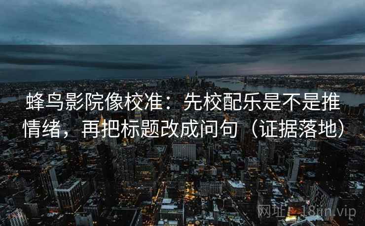 蜂鸟影院像校准:先校配乐是不是推情绪,再把标题改成问句(证据落地) 蜂鸟影院像校准:先校配乐是不是推情绪,再把标题改成问句(证据落地)