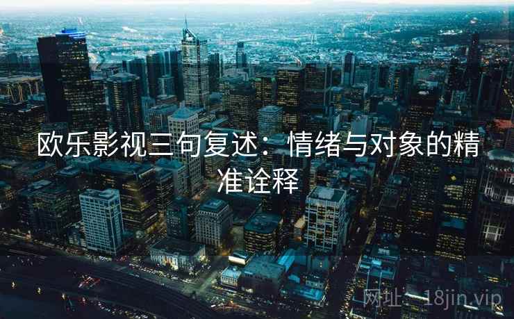 欧乐影视三句复述：情绪与对象的精准诠释