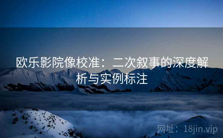 欧乐影院像校准：二次叙事的深度解析与实例标注