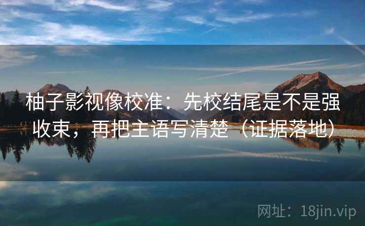 柚子影视像校准:先校结尾是不是强收束,再把主语写清楚(证据落地) 柚子影视像校准:先校结尾是不是强收束,再把主语写清楚(证据落地)