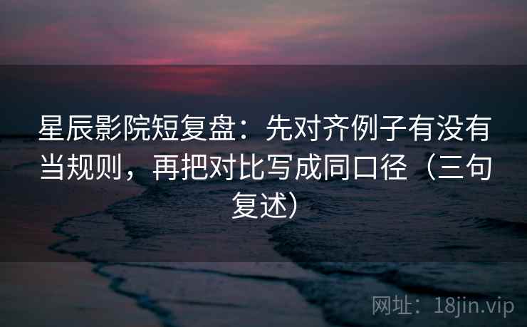 星辰影院短复盘:先对齐例子有没有当规则,再把对比写成同口径(三句复述) 星辰影院短复盘:先对齐例子有没有当规则,再把对比写成同口径(三句复述)