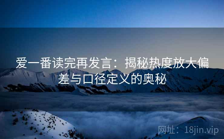 爱一番读完再发言：揭秘热度放大偏差与口径定义的奥秘