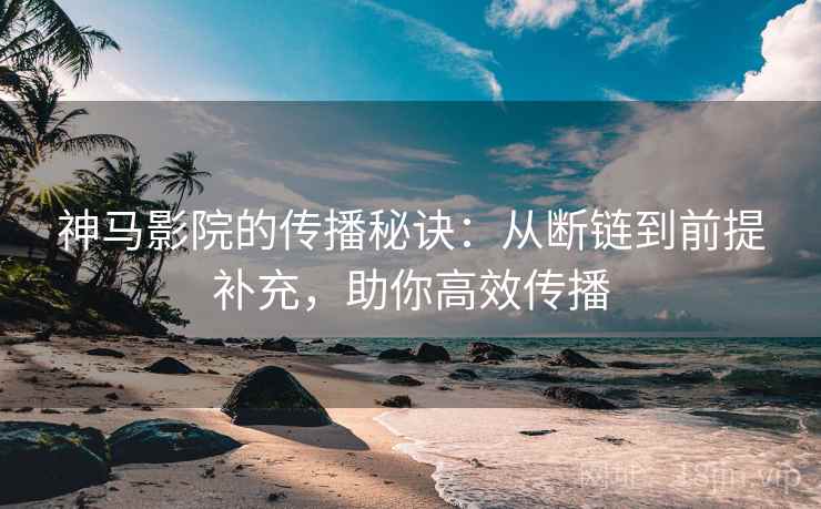 神马影院的传播秘诀：从断链到前提补充，助你高效传播
