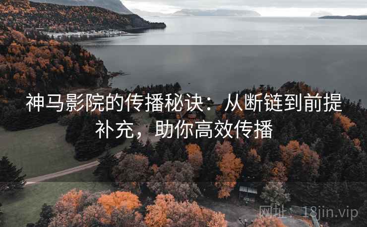 神马影院的传播秘诀：从断链到前提补充，助你高效传播