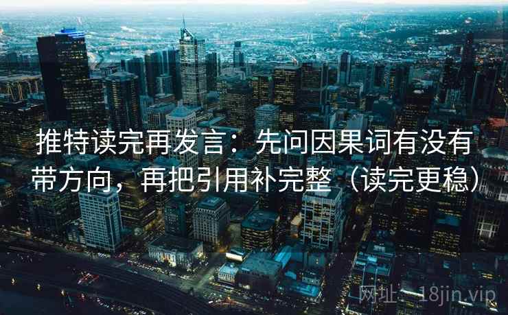 推特读完再发言：先问因果词有没有带方向，再把引用补完整（读完更稳）