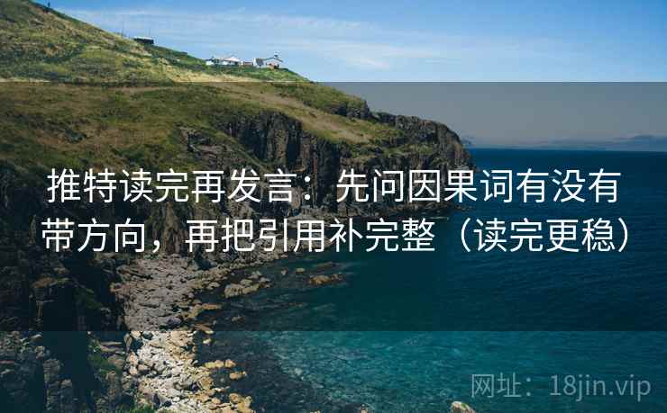 推特读完再发言：先问因果词有没有带方向，再把引用补完整（读完更稳）
