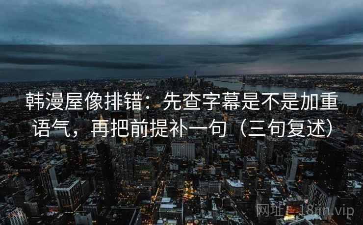 韩漫屋像排错：先查字幕是不是加重语气，再把前提补一句（三句复述）