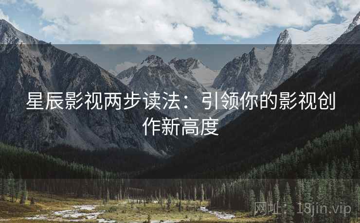 星辰影视两步读法:引领你的影视创作新高度 星辰影视两步读法:引领你的影视创作新高度