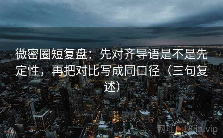 微密圈短复盘：先对齐导语是不是先定性，再把对比写成同口径（三句复述）