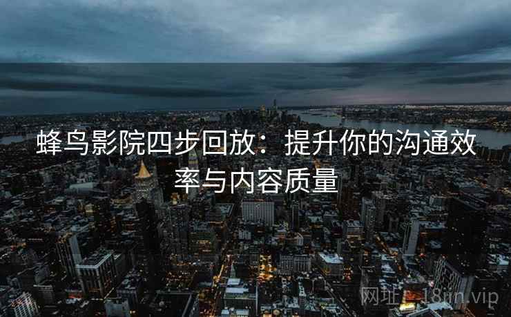 蜂鸟影院四步回放：提升你的沟通效率与内容质量