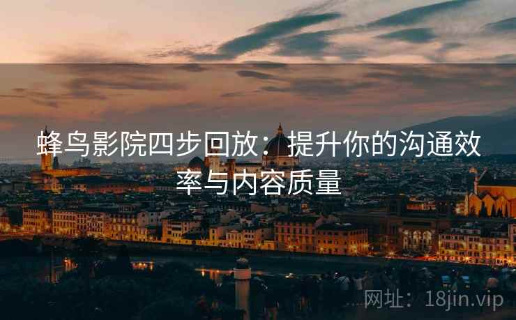 蜂鸟影院四步回放：提升你的沟通效率与内容质量