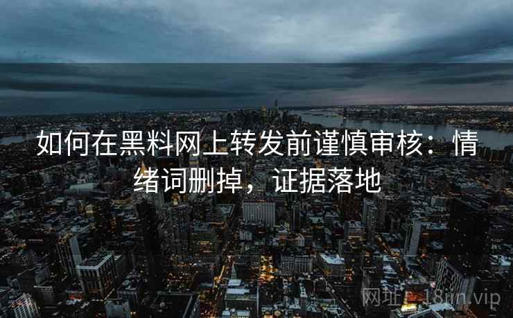 如何在黑料网上转发前谨慎审核：情绪词删掉，证据落地